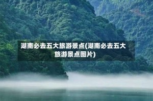 湖南必去五大旅游景点(湖南必去五大旅游景点图片)