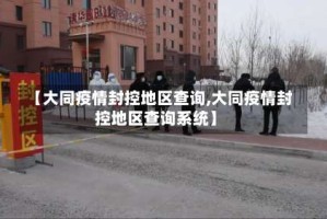 【大同疫情封控地区查询,大同疫情封控地区查询系统】