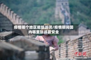 疫情哪个地区能旅游呢/疫情期间国内哪里旅游最安全