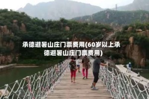 承德避暑山庄门票费用(60岁以上承德避暑山庄门票费用)