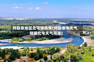 阿勒泰地区北屯镇疫情(阿勒泰市天气预报北屯天气预报)