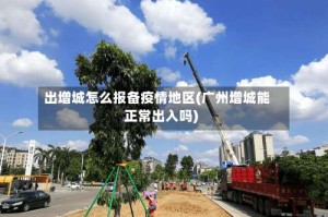 出增城怎么报备疫情地区(广州增城能正常出入吗)
