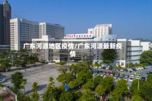 广东河源地区疫情/广东河源最新疫情