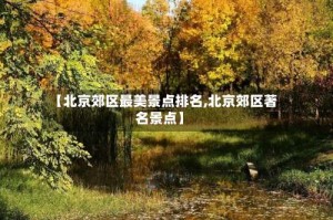 【北京郊区最美景点排名,北京郊区著名景点】