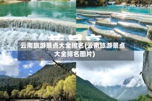 云南旅游景点大全排名(云南旅游景点大全排名图片)