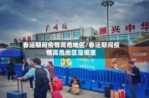 春运期间疫情高危地区/春运期间疫情高危地区是哪里