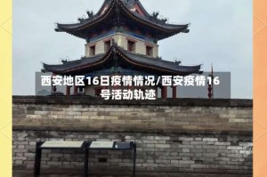 西安地区16日疫情情况/西安疫情16号活动轨迹