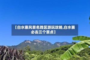 【白水寨风景名胜区游玩攻略,白水寨必去三个景点】