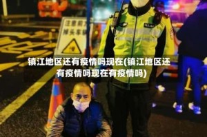 镇江地区还有疫情吗现在(镇江地区还有疫情吗现在有疫情吗)