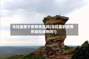 乌拉盖属于疫情地区吗(乌拉盖的疫情有疑似病例吗?)