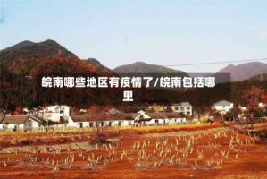 皖南哪些地区有疫情了/皖南包括哪里