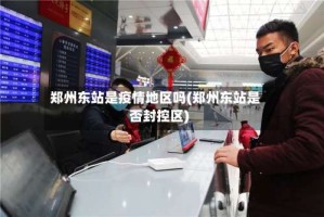 郑州东站是疫情地区吗(郑州东站是否封控区)