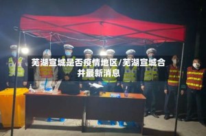 芜湖宣城是否疫情地区/芜湖宣城合并最新消息
