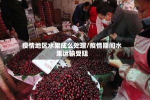 疫情地区水果成么处理/疫情期间水果运输受阻