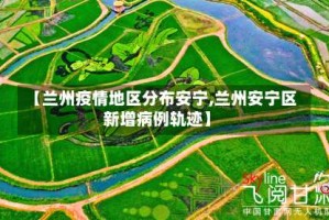【兰州疫情地区分布安宁,兰州安宁区新增病例轨迹】