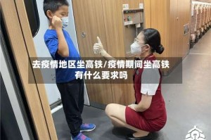 去疫情地区坐高铁/疫情期间坐高铁有什么要求吗