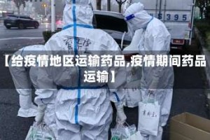【给疫情地区运输药品,疫情期间药品运输】