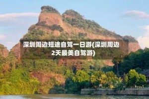 深圳周边短途自驾一日游(深圳周边2天最美自驾游)