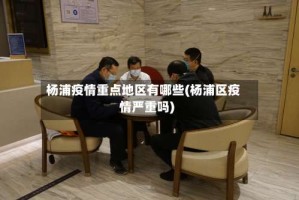 杨浦疫情重点地区有哪些(杨浦区疫情严重吗)