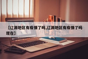 【辽源地区有疫情了吗,辽源地区有疫情了吗现在】