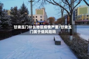 甘肃玉门什么地区疫情严重/甘肃玉门属于低风险吗