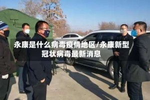 永康是什么病毒疫情地区/永康新型冠状病毒最新消息