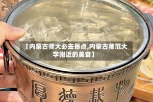 【内蒙古师大必去景点,内蒙古师范大学附近的美食】