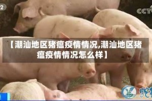 【潮汕地区猪瘟疫情情况,潮汕地区猪瘟疫情情况怎么样】