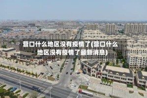 营口什么地区没有疫情了(营口什么地区没有疫情了最新消息)