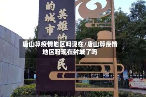 唐山算疫情地区吗现在/唐山算疫情地区吗现在封城了吗