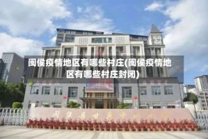 闽侯疫情地区有哪些村庄(闽侯疫情地区有哪些村庄封闭)