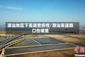 潮汕地区下高速查疫情/潮汕高速路口在哪里