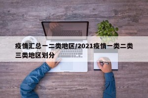 疫情汇总一二类地区/2021疫情一类二类三类地区划分