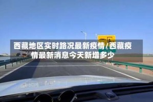 西藏地区实时路况最新疫情/西藏疫情最新消息今天新增多少