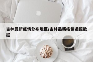 吉林最新疫情分布地区/吉林最新疫情通报数据