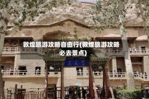 敦煌旅游攻略自由行(敦煌旅游攻略必去景点)