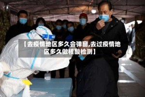 【去疫情地区多久会弹窗,去过疫情地区多久做核酸检测】