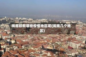 闽南都有哪些疫情地区呢(闽南几个地区)