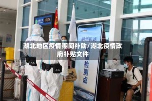 湖北地区疫情期间补助/湖北疫情政府补贴文件