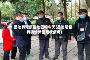 岳池有无疫情地区吗今天(岳池是否有确诊新型冠状病毒)