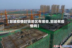 【邹城疫情封锁地区有哪些,邹城有疫情吗】