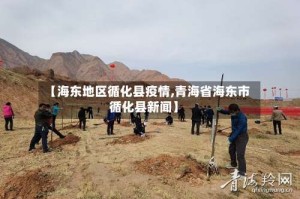 【海东地区循化县疫情,青海省海东市循化县新闻】