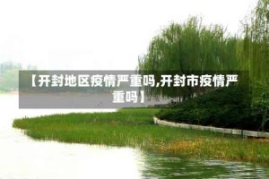 【开封地区疫情严重吗,开封市疫情严重吗】