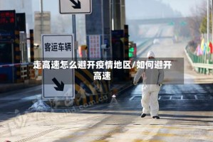 走高速怎么避开疫情地区/如何避开高速