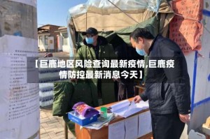 【巨鹿地区风险查询最新疫情,巨鹿疫情防控最新消息今天】