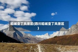 稻城亚丁风景区(四川稻城亚丁风景区)