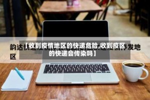 【收到疫情地区的快递危险,收到疫区的快递会传染吗】