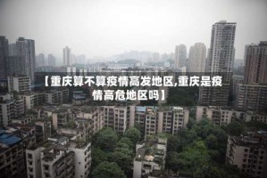 【重庆算不算疫情高发地区,重庆是疫情高危地区吗】