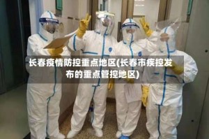 长春疫情防控重点地区(长春市疾控发布的重点管控地区)