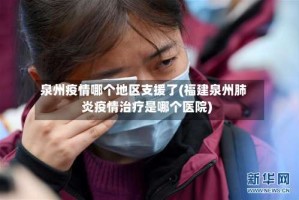 泉州疫情哪个地区支援了(福建泉州肺炎疫情治疗是哪个医院)